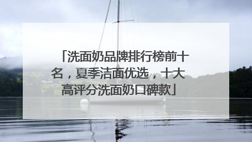 洗面奶品牌排行榜前十名，夏季洁面优选，十大高评分洗面奶口碑款