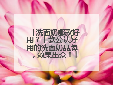 洗面奶哪款好用？十款公认好用的洗面奶品牌，效果出众！
