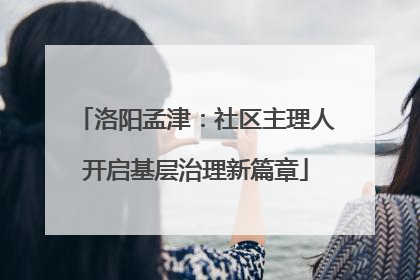 洛阳孟津：社区主理人开启基层治理新篇章