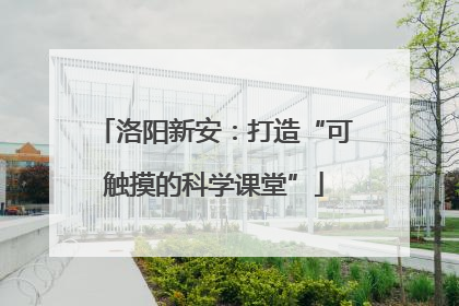 洛阳新安：打造“可触摸的科学课堂”