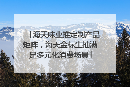 海天味业推定制产品矩阵，海天金标生抽满足多元化消费场景