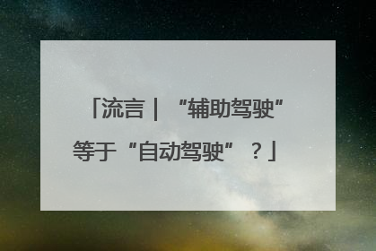 流言｜“辅助驾驶”等于“自动驾驶”？