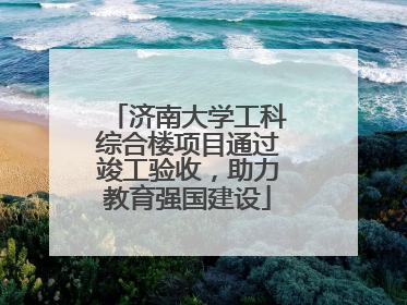 济南大学工科综合楼项目通过竣工验收，助力教育强国建设
