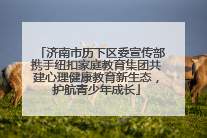 济南市历下区委宣传部携手纽扣家庭教育集团共建心理健康教育新生态，护航青少年成长
