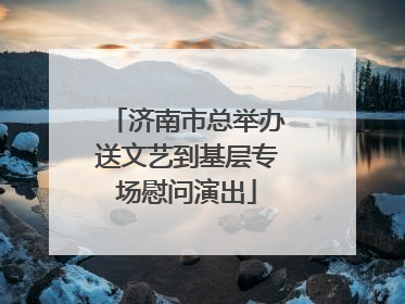 济南市总举办送文艺到基层专场慰问演出