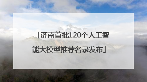 济南首批120个人工智能大模型推荐名录发布