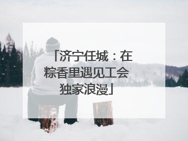 济宁任城：在粽香里遇见工会独家浪漫