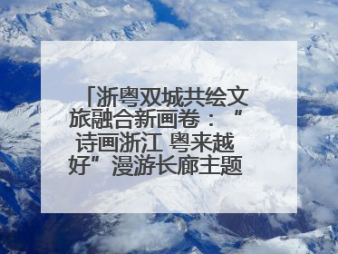 浙粤双城共绘文旅融合新画卷：“诗画浙江 粤来越好”漫游长廊主题推广活动在广州花城汇启幕