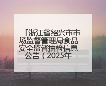 浙江省绍兴市市场监督管理局食品安全监督抽检信息公告（2025年第3期）