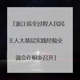 浙江省全过程人民民主人大基层实践经验交流会在桐乡召开