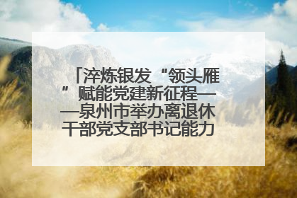 淬炼银发“领头雁”赋能党建新征程——泉州市举办离退休干部党支部书记能力建设专题培训