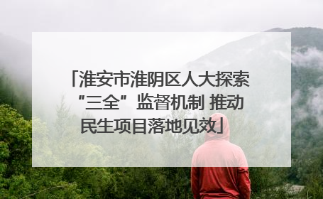 淮安市淮阴区人大探索“三全”监督机制 推动民生项目落地见效