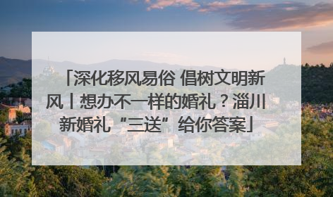 深化移风易俗 倡树文明新风丨想办不一样的婚礼？淄川新婚礼“三送”给你答案