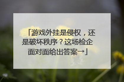 游戏外挂是侵权，还是破坏秩序？这场检企面对面给出答案→