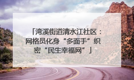 湾溪街道清水江社区：网格员化身“多面手”织密“民生幸福网”