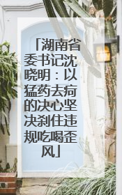 湖南省委书记沈晓明：以猛药去疴的决心坚决刹住违规吃喝歪风