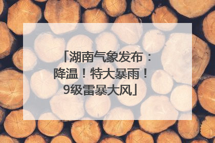湖南气象发布：降温！特大暴雨！9级雷暴大风