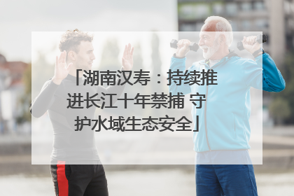 湖南汉寿：持续推进长江十年禁捕 守护水域生态安全