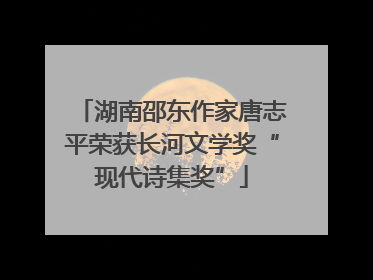 湖南邵东作家唐志平荣获长河文学奖“现代诗集奖”