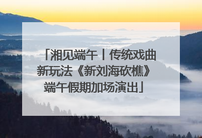 湘见端午丨传统戏曲新玩法《新刘海砍樵》端午假期加场演出