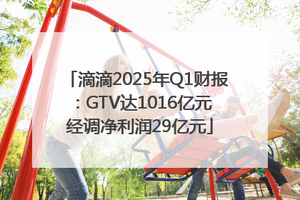 滴滴2025年Q1财报：GTV达1016亿元 经调净利润29亿元