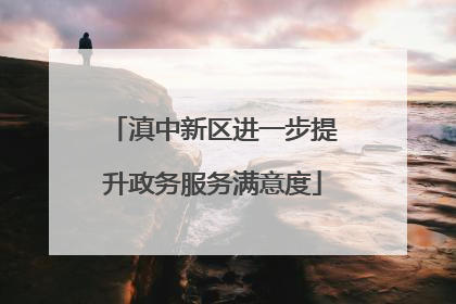 滇中新区进一步提升政务服务满意度
