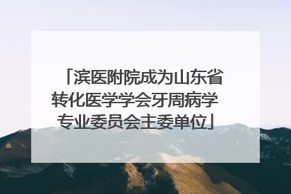 滨医附院成为山东省转化医学学会牙周病学专业委员会主委单位