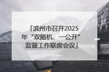 滨州市召开2025年“双随机、一公开” 监管工作联席会议