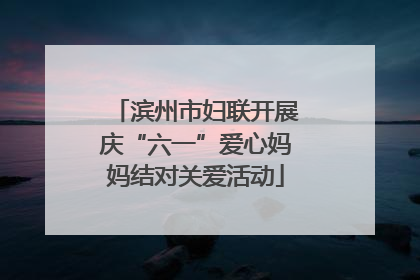 滨州市妇联开展庆“六一”爱心妈妈结对关爱活动