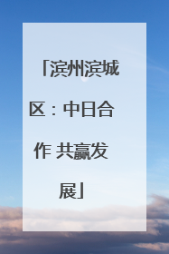 滨州滨城区：中日合作 共赢发展