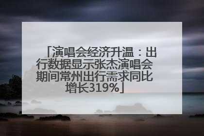 演唱会经济升温：出行数据显示张杰演唱会期间常州出行需求同比增长319%