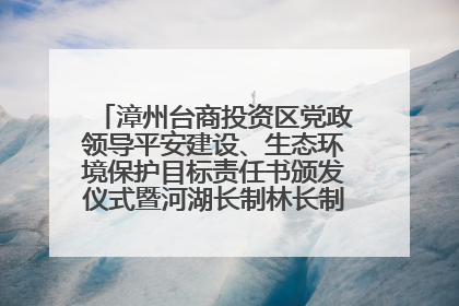 漳州台商投资区党政领导平安建设、生态环境保护目标责任书颁发仪式暨河湖长制林长制工作会议召开