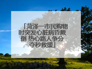 菏泽一市民购物时突发心脏病昏厥倒 热心路人争分夺秒救援