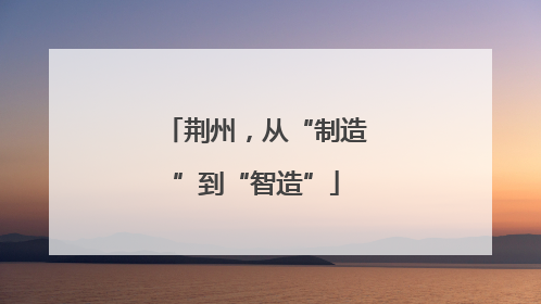 荆州，从“制造”到“智造”