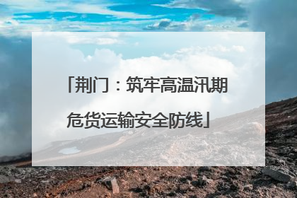荆门：筑牢高温汛期危货运输安全防线