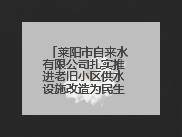 莱阳市自来水有限公司扎实推进老旧小区供水设施改造为民生幸福“加码”