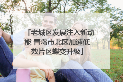 老城区发展注入新动能 青岛市北区加速低效片区蝶变升级