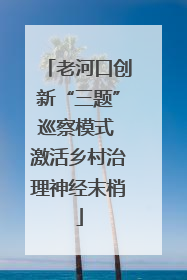 老河口创新“三题”巡察模式 激活乡村治理神经末梢