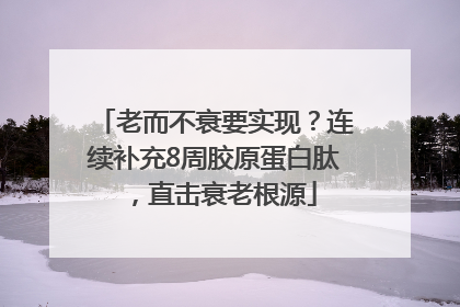 老而不衰要实现？连续补充8周胶原蛋白肽，直击衰老根源