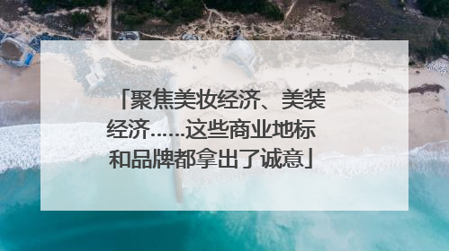 聚焦美妆经济、美装经济……这些商业地标和品牌都拿出了诚意