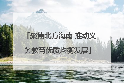 聚焦北方海南 推动义务教育优质均衡发展