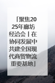 聚焦2025年廊坊经洽会丨在协同发展中共建全国现代商贸物流重要基地