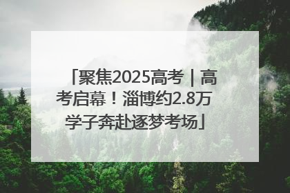 聚焦2025高考｜高考启幕！淄博约2.8万学子奔赴逐梦考场