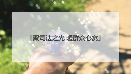 聚司法之光 暖群众心窝