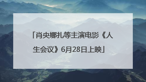 肖央娜扎等主演电影《人生会议》6月28日上映