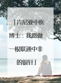 肯尼亚中医博士：我愿做一根联通中非的银针