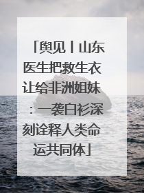 舆见丨山东医生把救生衣让给非洲姐妹：一袭白衫深刻诠释人类命运共同体