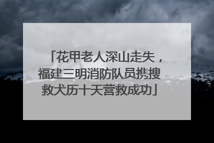 花甲老人深山走失，福建三明消防队员携搜救犬历十天营救成功