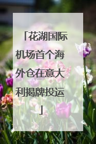 花湖国际机场首个海外仓在意大利揭牌投运