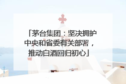 茅台集团：坚决拥护中央和省委有关部署，推动白酒回归初心
